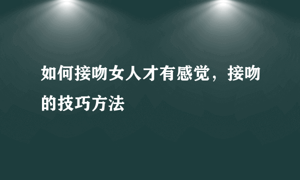 如何接吻女人才有感觉，接吻的技巧方法