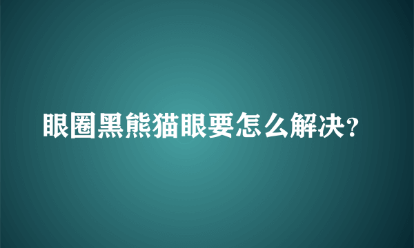 眼圈黑熊猫眼要怎么解决？