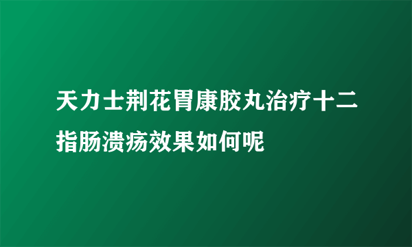 天力士荆花胃康胶丸治疗十二指肠溃疡效果如何呢