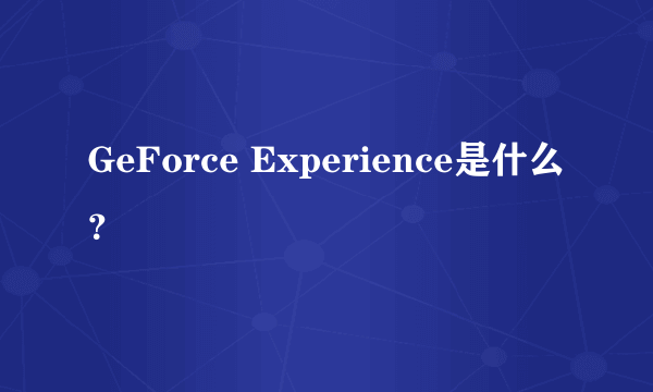 GeForce Experience是什么？