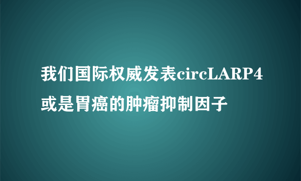 我们国际权威发表circLARP4或是胃癌的肿瘤抑制因子