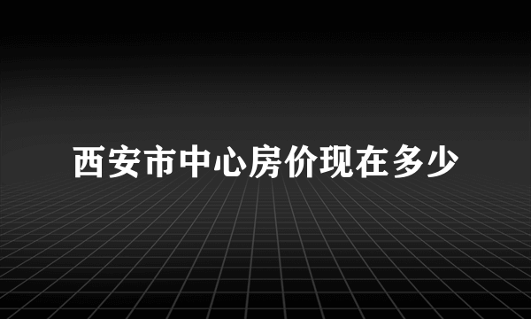 西安市中心房价现在多少