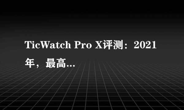 TicWatch Pro X评测：2021年，最高造诣的旗舰智能手表