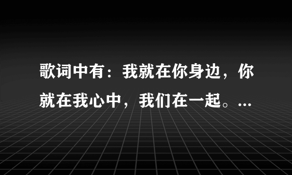 歌词中有：我就在你身边，你就在我心中，我们在一起。。。。这首是什么歌？