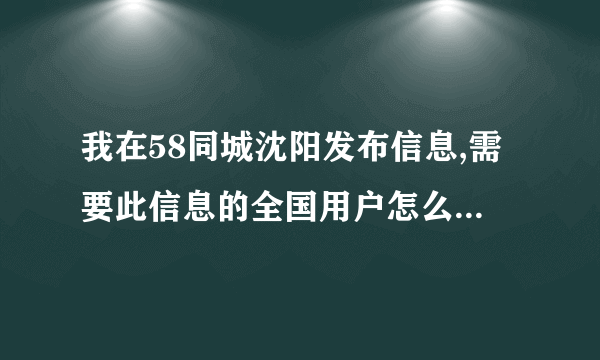 我在58同城沈阳发布信息,需要此信息的全国用户怎么能知道？