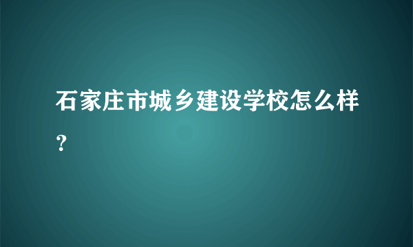 石家庄市城乡建设学校怎么样？