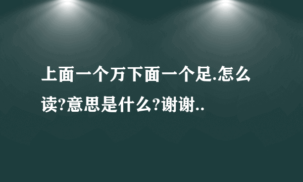 上面一个万下面一个足.怎么读?意思是什么?谢谢..