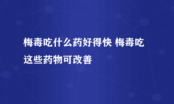 梅毒吃什么药好得快 梅毒吃这些药物可改善