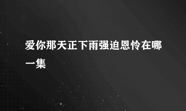 爱你那天正下雨强迫恩怜在哪一集