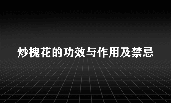 炒槐花的功效与作用及禁忌