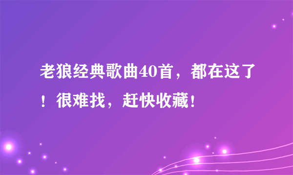 老狼经典歌曲40首，都在这了！很难找，赶快收藏！