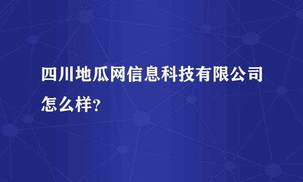 四川地瓜网信息科技有限公司怎么样？