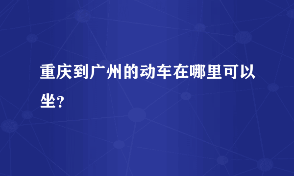 重庆到广州的动车在哪里可以坐？