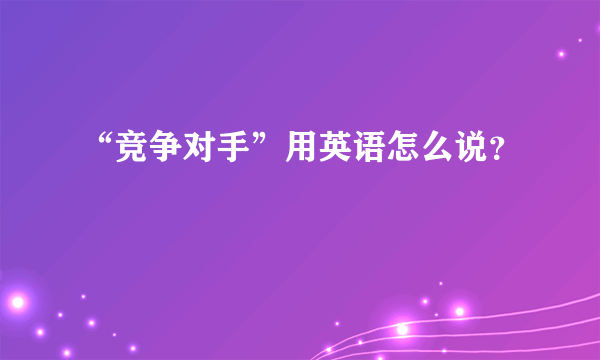 “竞争对手”用英语怎么说？