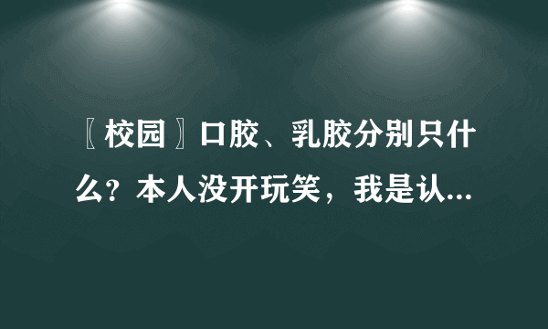 〖校园〗口胶、乳胶分别只什么？本人没开玩笑，我是认真的！具体解释一下！