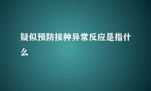 疑似预防接种异常反应是指什么