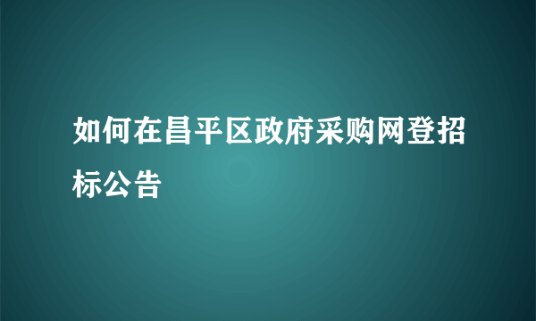 如何在昌平区政府采购网登招标公告