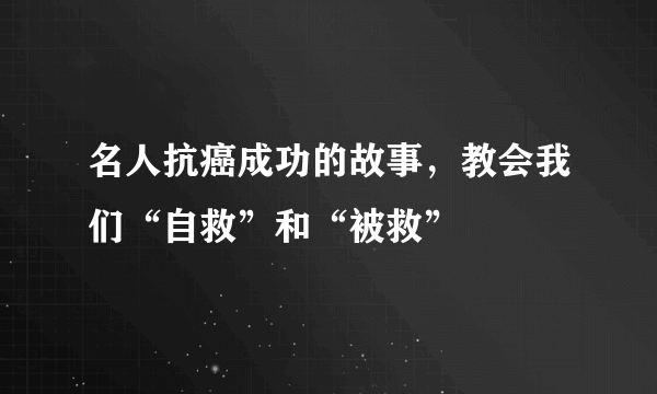 名人抗癌成功的故事，教会我们“自救”和“被救”