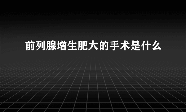 前列腺增生肥大的手术是什么