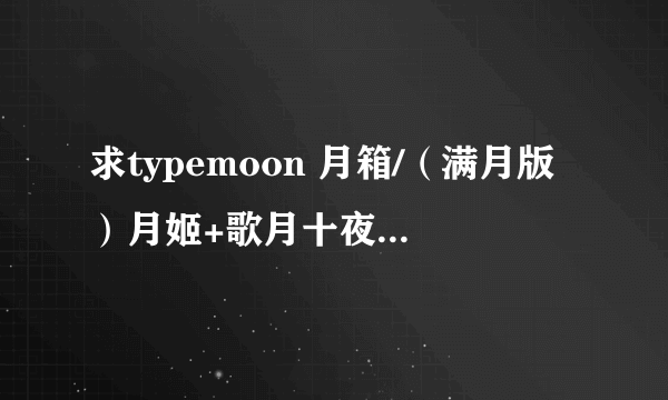 求typemoon 月箱/（满月版）月姬+歌月十夜 完整的汉化版