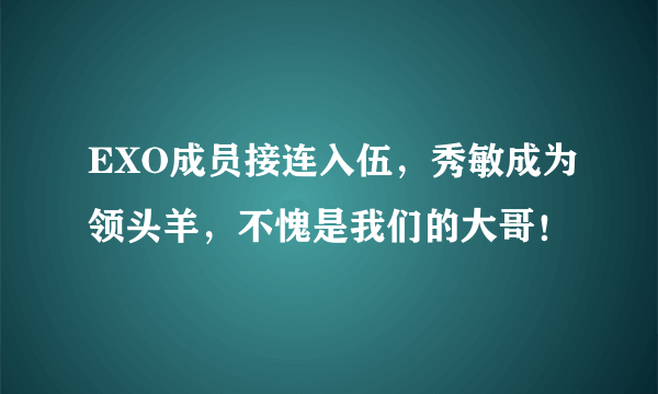 EXO成员接连入伍，秀敏成为领头羊，不愧是我们的大哥！