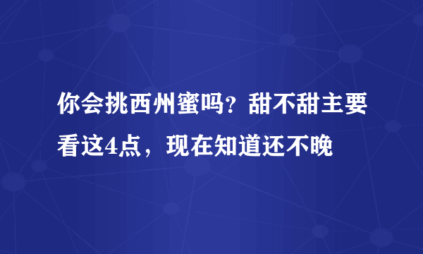 你会挑西州蜜吗？甜不甜主要看这4点，现在知道还不晚