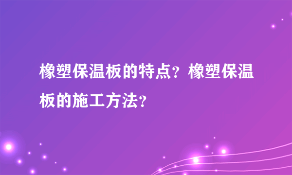 橡塑保温板的特点？橡塑保温板的施工方法？