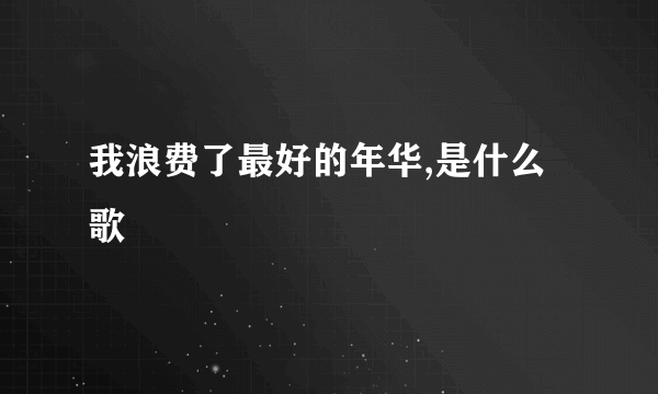 我浪费了最好的年华,是什么歌