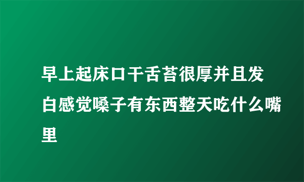 早上起床口干舌苔很厚并且发白感觉嗓子有东西整天吃什么嘴里