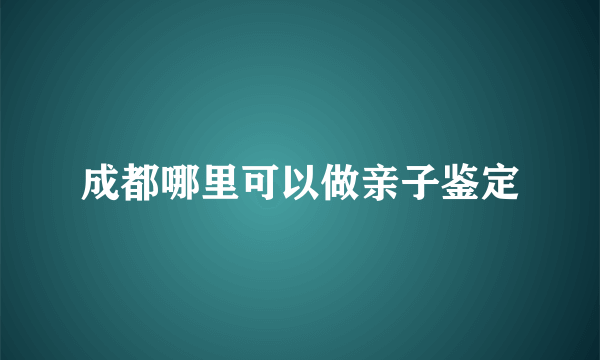 成都哪里可以做亲子鉴定