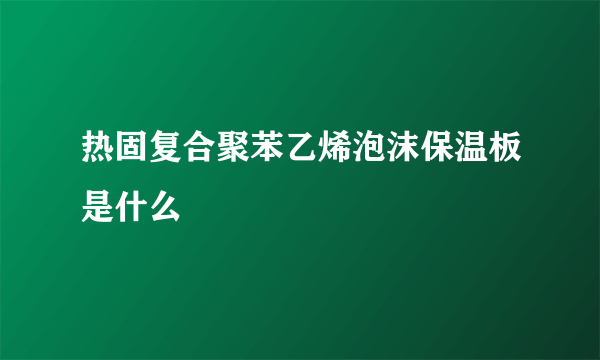 热固复合聚苯乙烯泡沫保温板是什么