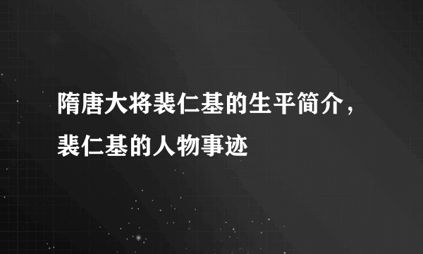 隋唐大将裴仁基的生平简介，裴仁基的人物事迹