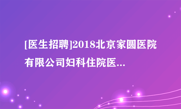 [医生招聘]2018北京家圆医院有限公司妇科住院医生招聘信息