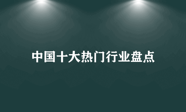 中国十大热门行业盘点