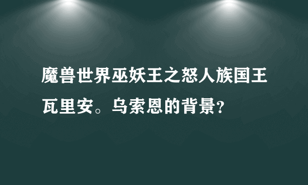 魔兽世界巫妖王之怒人族国王瓦里安。乌索恩的背景？