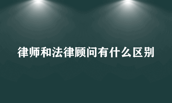 律师和法律顾问有什么区别