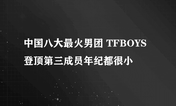 中国八大最火男团 TFBOYS登顶第三成员年纪都很小