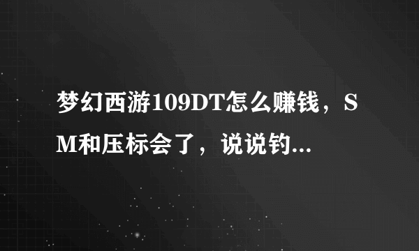 梦幻西游109DT怎么赚钱，SM和压标会了，说说钓鱼和样BB窝的心得吧