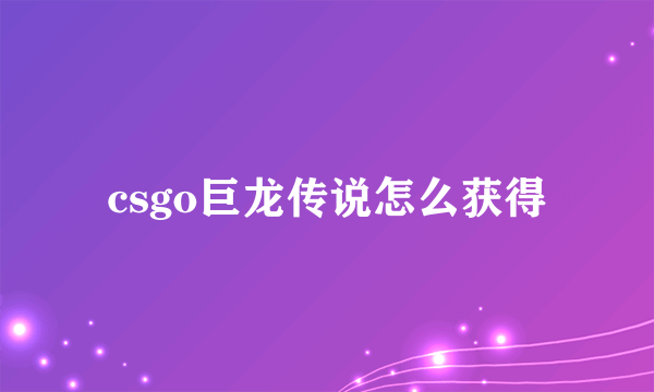 csgo巨龙传说怎么获得