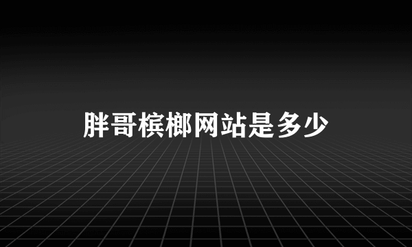 胖哥槟榔网站是多少