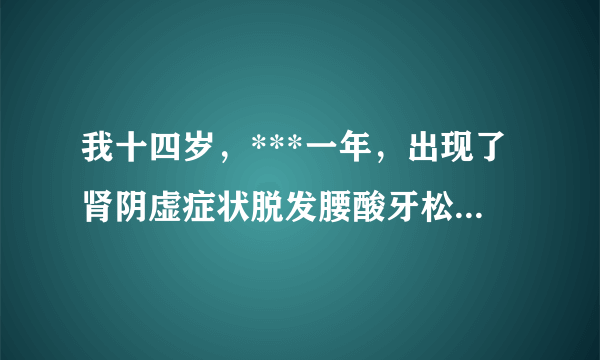 我十四岁，***一年，出现了肾阴虚症状脱发腰酸牙松耳...