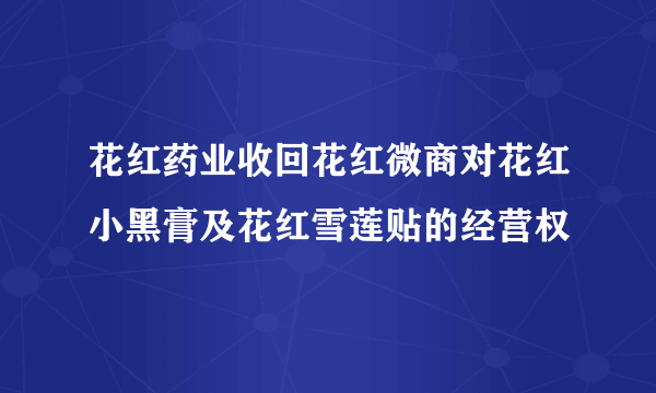 花红药业收回花红微商对花红小黑膏及花红雪莲贴的经营权