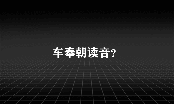 车奉朝读音？