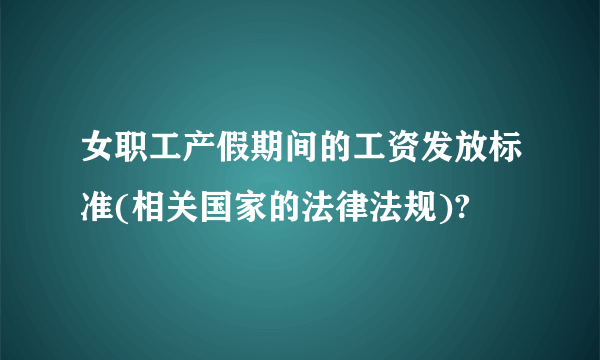 女职工产假期间的工资发放标准(相关国家的法律法规)?