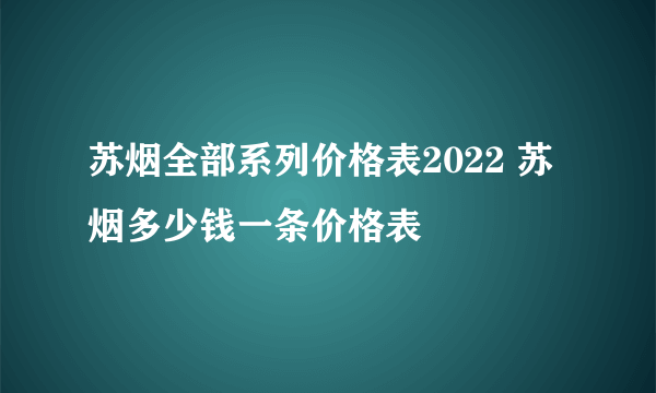 苏烟全部系列价格表2022 苏烟多少钱一条价格表