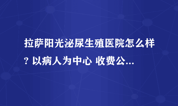 拉萨阳光泌尿生殖医院怎么样? 以病人为中心 收费公平合理，服务热情