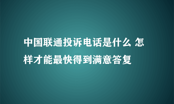 中国联通投诉电话是什么 怎样才能最快得到满意答复