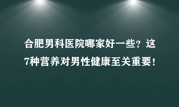 合肥男科医院哪家好一些？这7种营养对男性健康至关重要！