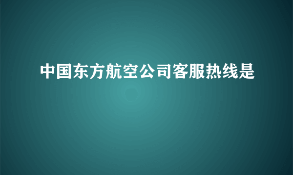 中国东方航空公司客服热线是