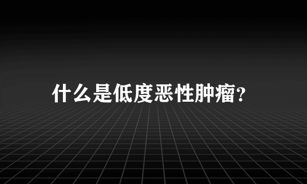 什么是低度恶性肿瘤？